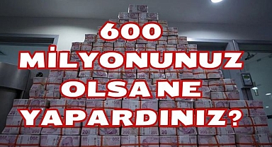 600 Milyonunuz Olsa Ne Yapardınız?