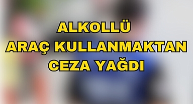 ALKOLLÜ ARAÇ KULLANMAKTAN CEZA YAĞDI