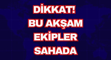Dikkat! Bu Akşam Ekipler Sahada
