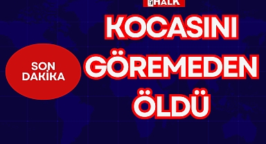 KOCASINI GÖREMEDEN ÖLDÜ