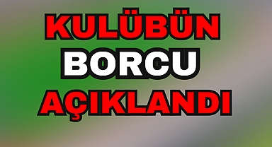KULÜBÜN BORCU AÇIKLANDI