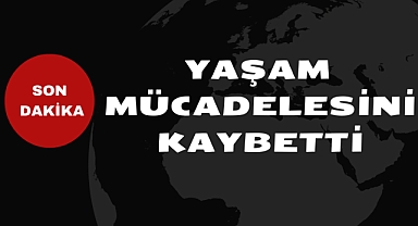YAŞAM MÜCADELESİNİ KAYBETTİ