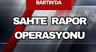 BARTIN'DA SAHTE RAPOR OPERASYONU