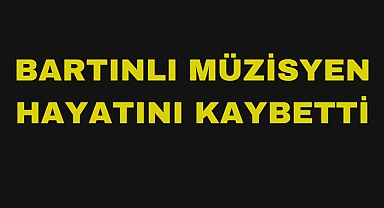 BARTINLI MÜZİSYEN HAYATINI KAYBETTİ