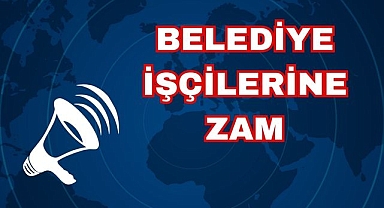 BELEDİYE İŞÇİLERİNE ZAM