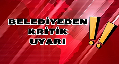 BELEDİYEDEN KRİTİK UYARI
