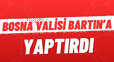 BOSNA VALİSİ BARTIN'A YAPTIRDI