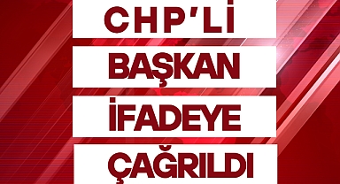 CHP’Lİ BAŞKAN İFADEYE ÇAĞRILDI