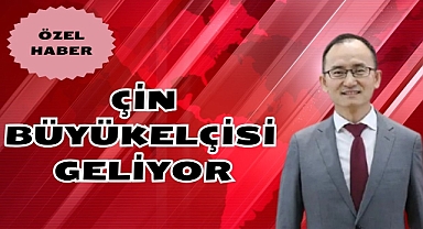 ÇİN BÜYÜKELÇİSİ GELİYOR
