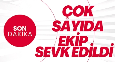 ÇOK SAYIDA EKİP SEVK EDİLDİ