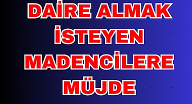 DAİRE ALMAK İSTEYEN MADENCİLERE MÜJDE