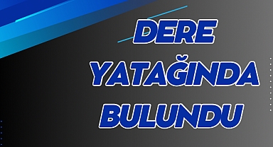 DERE YATAĞINDA BULUNDU