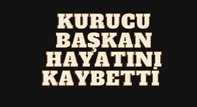 KURUCU BAŞKAN HAYATINI KAYBETTİ
