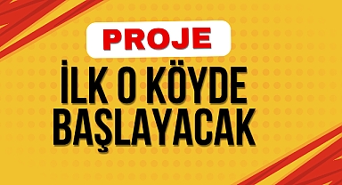 PROJE İLK O KÖYDE BAŞLAYACAK