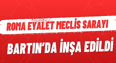 ROMA EYALET MECLİS SARAYI BARTIN’DA İNŞA EDİLDİ