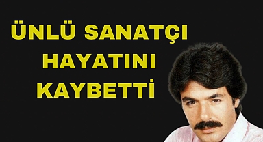 ÜNLÜ SANATÇI HAYATINI KAYBETTİ