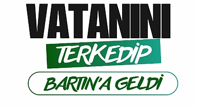 VATANINI TERKEDİP BARTIN’A GELDİ