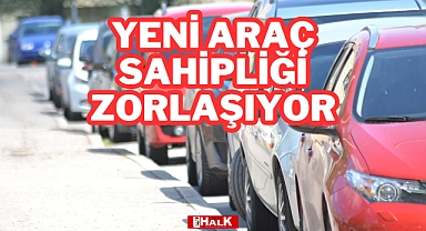 Yeni Araç Sahipliği Zorlaşıyor