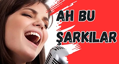 AH BU ŞARKILAR
