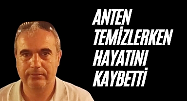 ANTEN TEMİZLERKEN HAYATINI KAYBETTİ