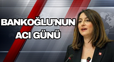 BANKOĞLU’NUN ACI GÜNÜ