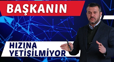 BAŞKANIN HIZINA YETİŞİLMİYOR