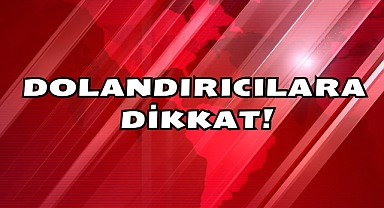 DOLANDIRICILARA DİKKAT!