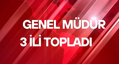 GENEL MÜDÜR 3 İLİ TOPLADI