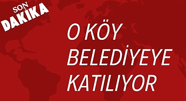 O KÖY BELEDİYEYE KATILIYOR