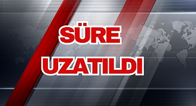 SÜRE UZATILDI