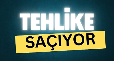 TEHLİKE SAÇIYOR