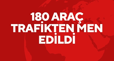 180 ARAÇ TRAFİKTEN MEN EDİLDİ