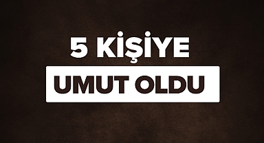5 KİŞİYE UMUT OLDU
