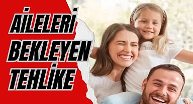 AİLELERİ BEKLEYEN TEHLİKE