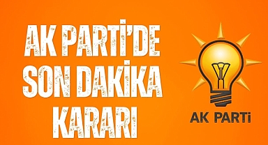 AK PARTİ'DE SON DAKİKA KARARI