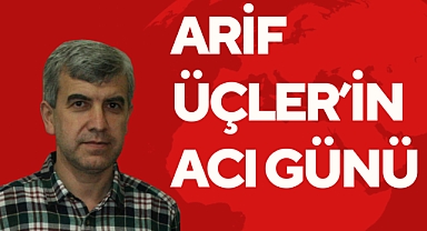 ARİF ÜÇLER’İN ACI GÜNÜ