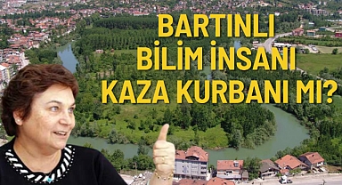 BARTINLI BİLİM İNSANI KAZA KURBANI MI?