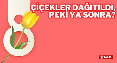 Çiçekler Dağıtıldı, Peki Ya Sonra?