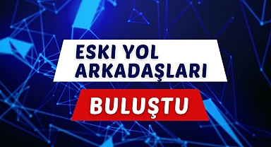 ESKİ YOL ARKADAŞLARI BULUŞTU