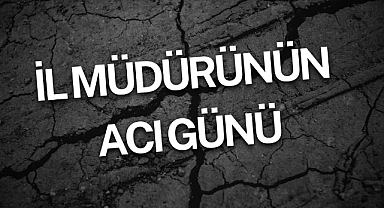 İL MÜDÜRÜNÜN ACI GÜNÜ