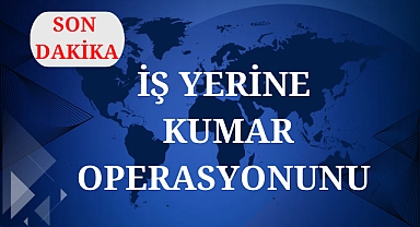 İŞ YERİNE KUMAR OPERASYONU
