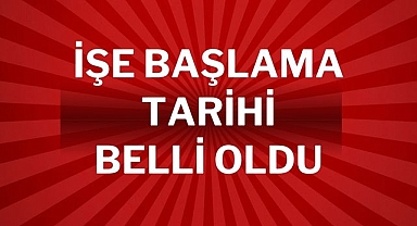 İŞE BAŞLAMA TARİHİ BELLİ OLDU