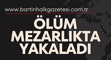 ÖLÜM MEZARLIKTA YAKALADI