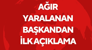 AĞIR YARALANAN BAŞKANDAN İLK AÇIKLAMA