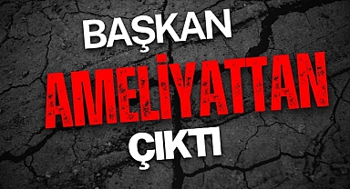 BAŞKAN AMELİYATTAN ÇIKTI