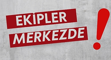 EKİPLER MERKEZDE