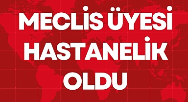 MECLİS ÜYESİ HASTANELİK OLDU