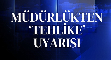 MÜDÜRLÜKTEN TEHLİKE UYARISI
