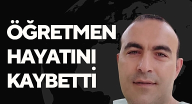 ÖĞRETMEN HAYATINI KAYBETTİ