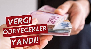 VERGİ ÖDEYECEKLER YANDI